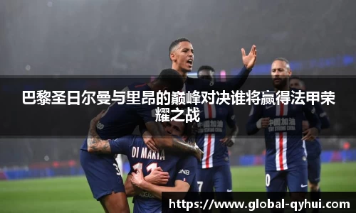 巴黎圣日尔曼与里昂的巅峰对决谁将赢得法甲荣耀之战