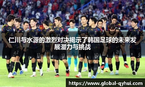 仁川与水源的激烈对决揭示了韩国足球的未来发展潜力与挑战